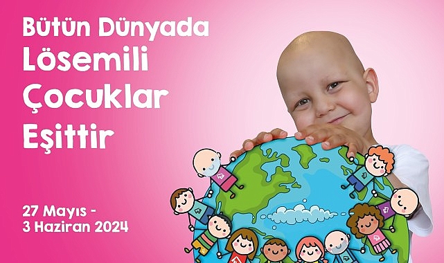 Uluslararası Lösemili Çocuklar Haftası Başlıyor “Bütün Dünyada Lösemili Çocuklar Eşittir"